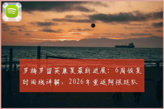 罗梅罗留英康复最新进展：6周恢复时间线详解，2026年重返阿根廷队前景分析