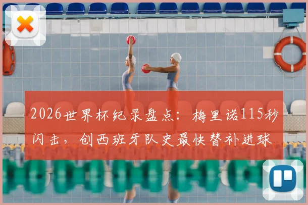 2026世界杯纪录盘点：梅里诺115秒闪击，创西班牙队史最快替补进球，细数那些替补奇兵瞬间