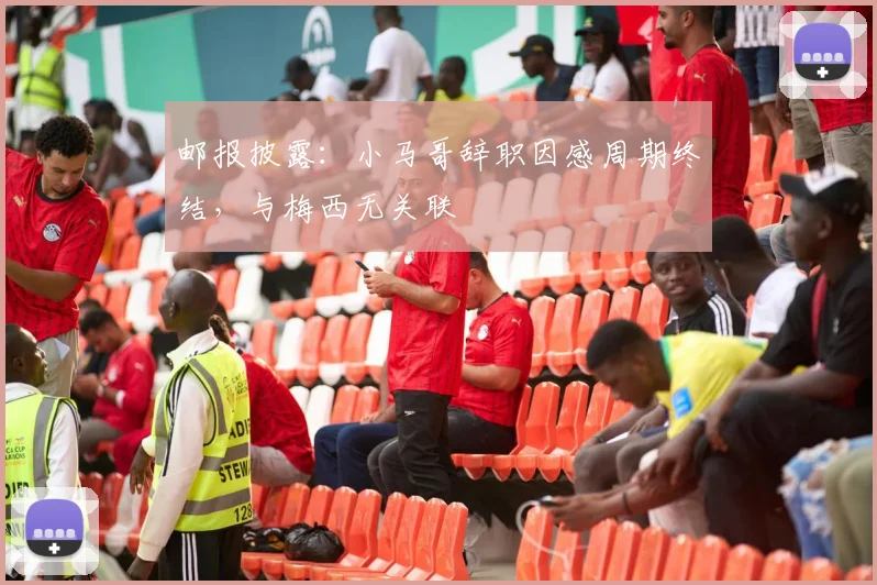 邮报披露：小马哥辞职因感周期终结，与梅西无关联