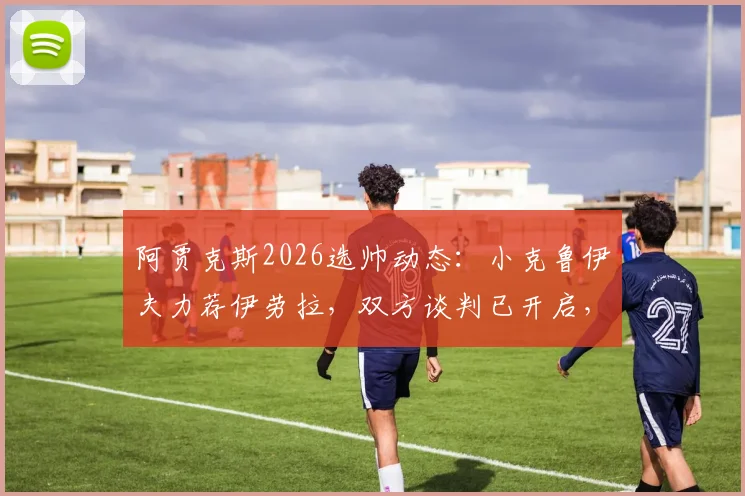 阿贾克斯2026选帅动态：小克鲁伊夫力荐伊劳拉，双方谈判已开启，战术风格适配性分析