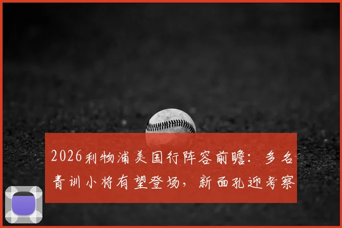 2026利物浦美国行阵容前瞻：多名青训小将有望登场，新面孔迎考察良机