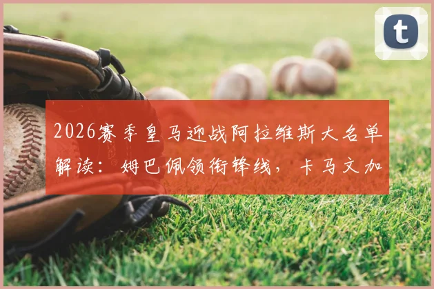 2026赛季皇马迎战阿拉维斯大名单解读：姆巴佩领衔锋线，卡马文加回归中场，贝林厄姆出战成关键看点