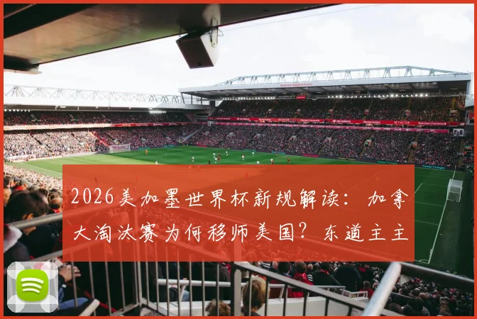 2026美加墨世界杯新规解读：加拿大淘汰赛为何移师美国？东道主主场优势缺失首现，对球队影响深度分析
