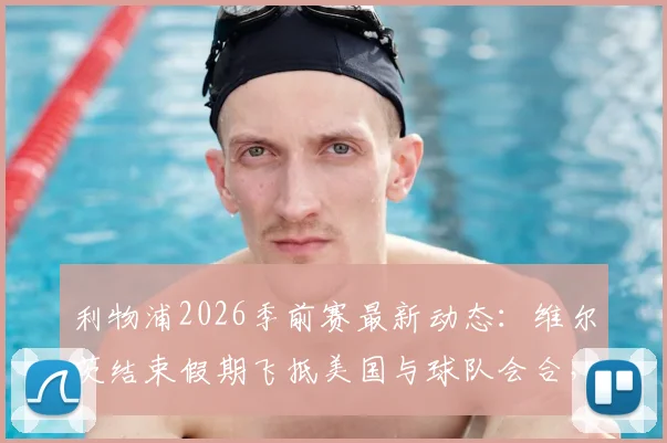 利物浦2026季前赛最新动态：维尔茨结束假期飞抵美国与球队会合，正式加入集训大名单