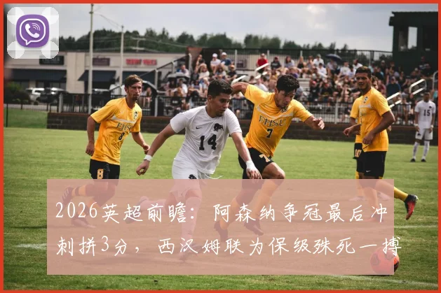 2026英超前瞻：阿森纳争冠最后冲刺拼3分，西汉姆联为保级殊死一搏，历史交锋与战术看点解析