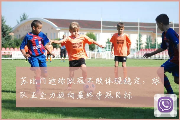 苏比门迪称欧冠不败体现稳定，球队正全力迈向最终夺冠目标